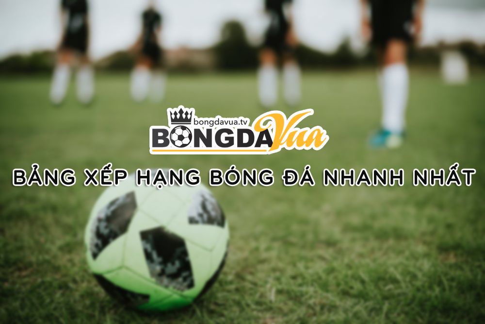 Bảng xếp hạng bóng đá nhanh nhất - Bongdavua TV