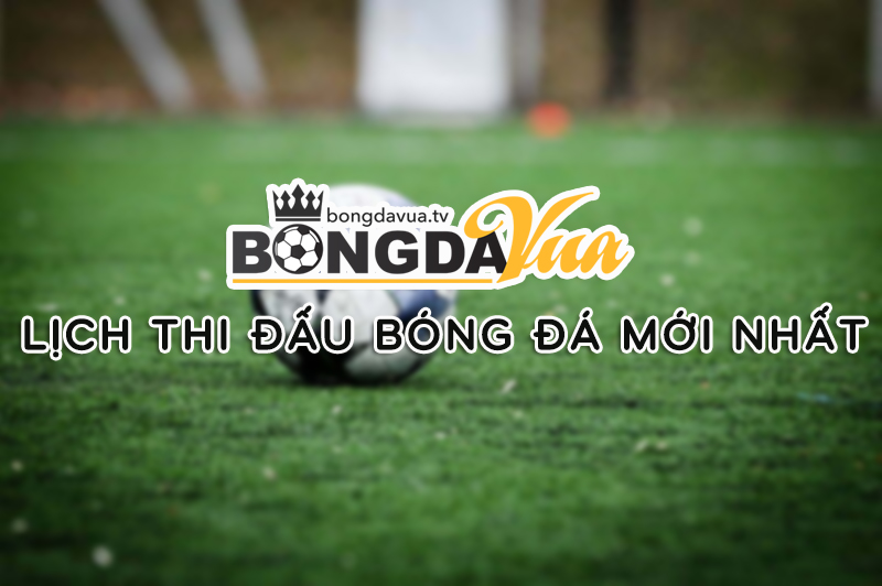 Lịch thi đấu bóng đá mới nhất tại Bongdavua.TV